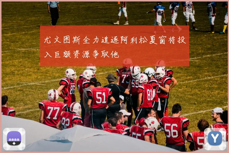 尤文图斯全力追逐阿利松夏窗将投入巨额资源争取他