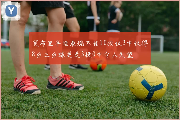 莫布里半场表现不佳10投仅3中仅得8分三分球更是3投0中令人失望