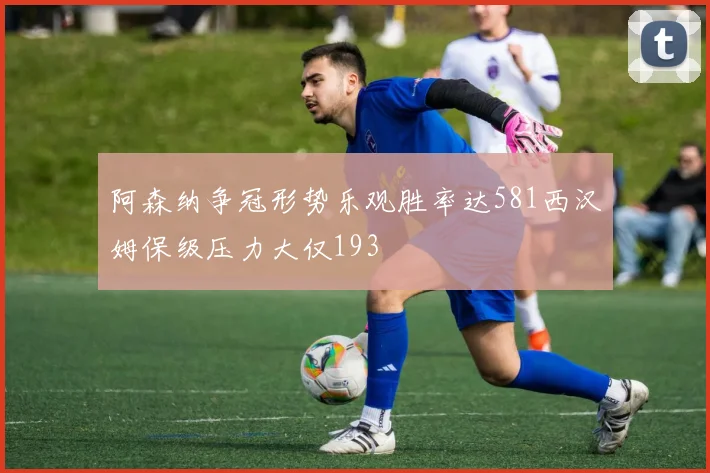 阿森纳争冠形势乐观胜率达581西汉姆保级压力大仅193