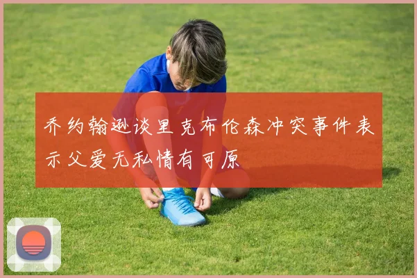乔约翰逊谈里克布伦森冲突事件表示父爱无私情有可原