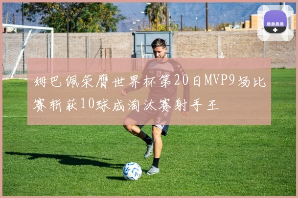 姆巴佩荣膺世界杯第20日MVP9场比赛斩获10球成淘汰赛射手王