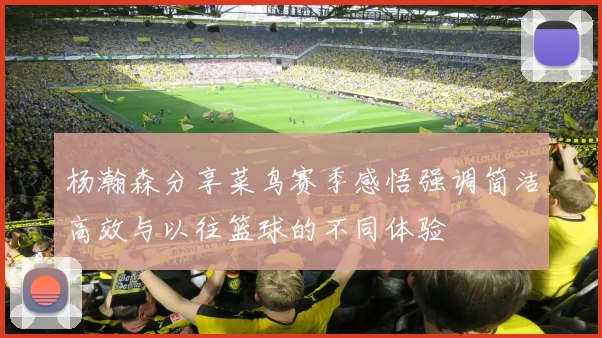 杨瀚森分享菜鸟赛季感悟强调简洁高效与以往篮球的不同体验