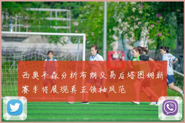 西奥平森分析布朗交易后塔图姆新赛季将展现真正领袖风范