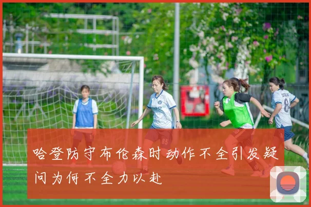 哈登防守布伦森时动作不全引发疑问为何不全力以赴