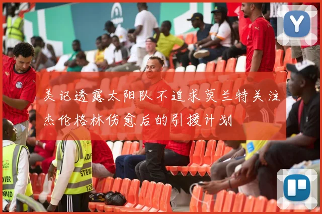 美记透露太阳队不追求莫兰特关注杰伦格林伤愈后的引援计划