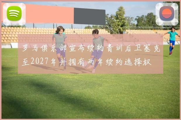 罗马俱乐部宣布续约青训后卫塞克至2027年并拥有两年续约选择权