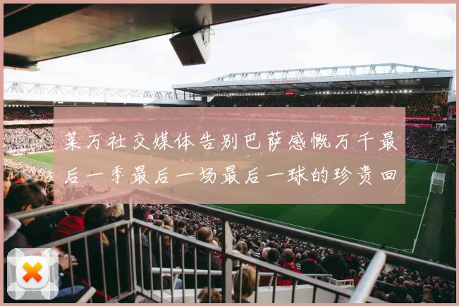 莱万社交媒体告别巴萨感慨万千最后一季最后一场最后一球的珍贵回忆
