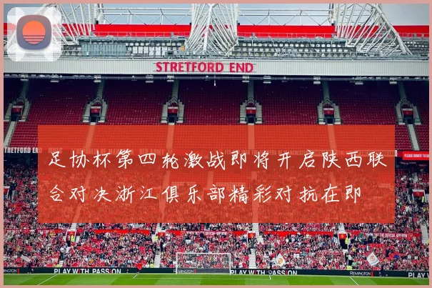 足协杯第四轮激战即将开启陕西联合对决浙江俱乐部精彩对抗在即
