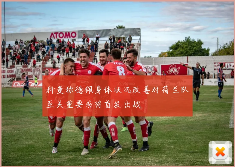 科曼称德佩身体状况改善对荷兰队至关重要或将首发出战