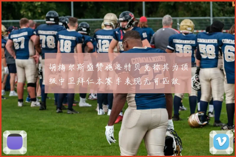 胡梅尔斯盛赞施洛特贝克称其为顶级中卫拜仁本赛季表现无可匹敌