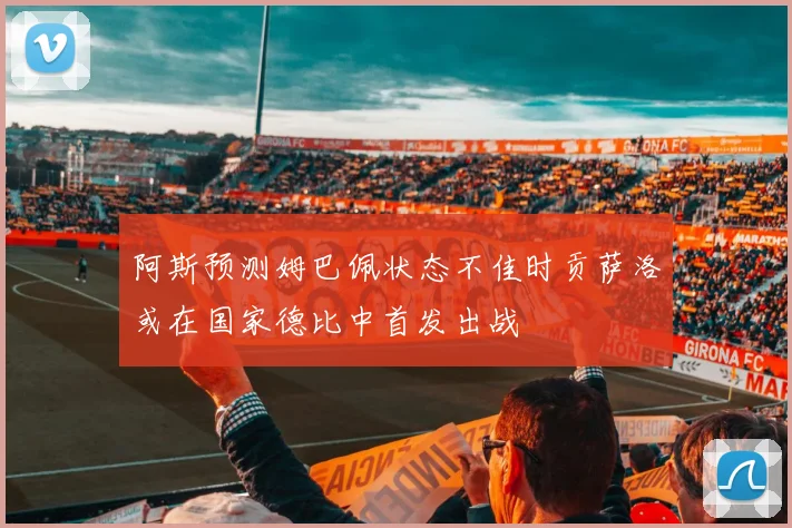 阿斯预测姆巴佩状态不佳时贡萨洛或在国家德比中首发出战