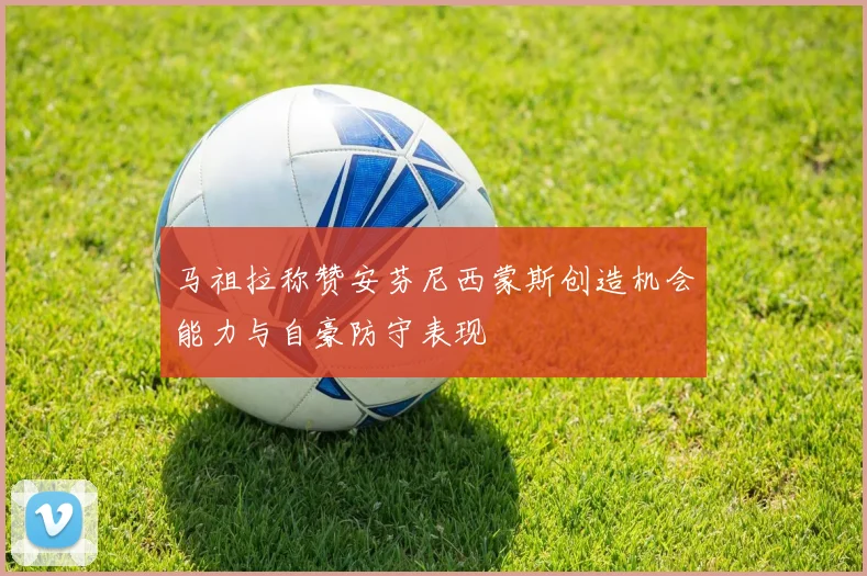 马祖拉称赞安芬尼西蒙斯创造机会能力与自豪防守表现