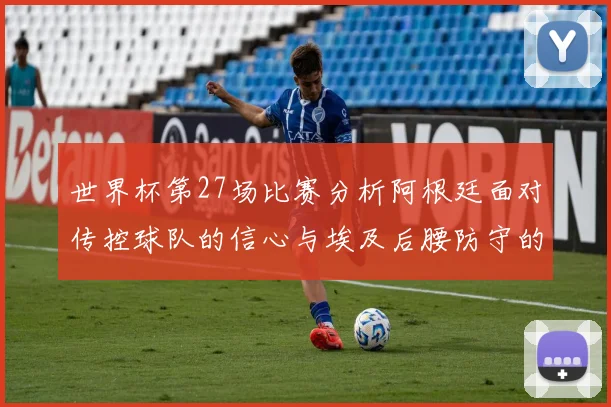 世界杯第27场比赛分析阿根廷面对传控球队的信心与埃及后腰防守的隐患