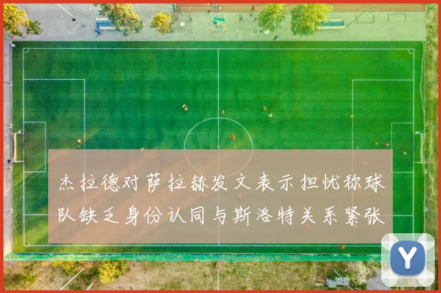 杰拉德对萨拉赫发文表示担忧称球队缺乏身份认同与斯洛特关系紧张