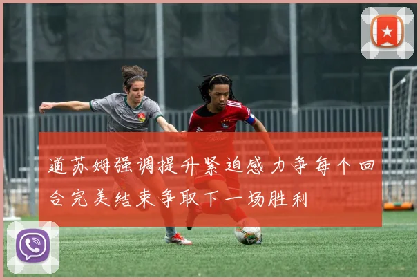 道苏姆强调提升紧迫感力争每个回合完美结束争取下一场胜利