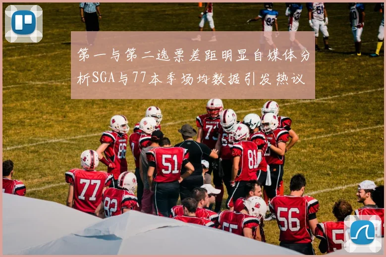 第一与第二选票差距明显自媒体分析SGA与77本季场均数据引发热议