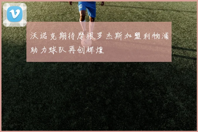 沃诺克期待摩根罗杰斯加盟利物浦助力球队再创辉煌