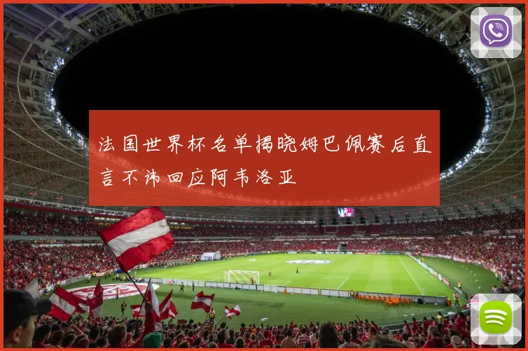 法国世界杯名单揭晓姆巴佩赛后直言不讳回应阿韦洛亚