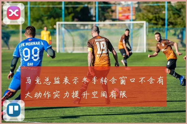 马竞总监表示冬季转会窗口不会有大动作实力提升空间有限