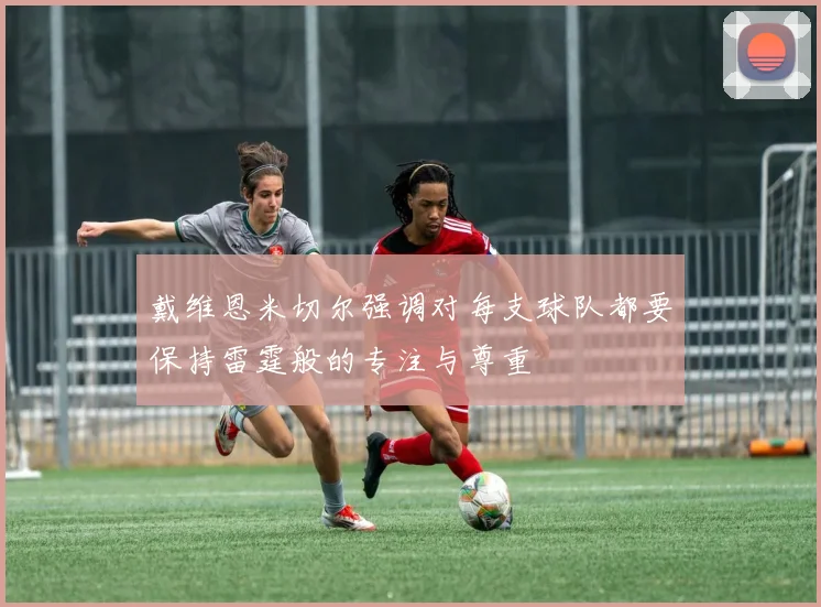 戴维恩米切尔强调对每支球队都要保持雷霆般的专注与尊重