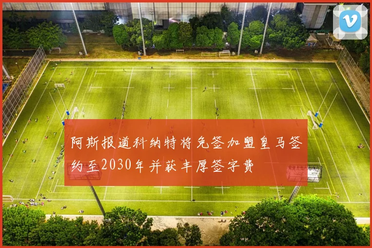 阿斯报道科纳特将免签加盟皇马签约至2030年并获丰厚签字费