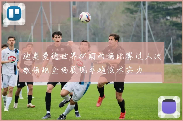 迪奥曼德世界杯前两场比赛过人次数领跑全场展现卓越技术实力