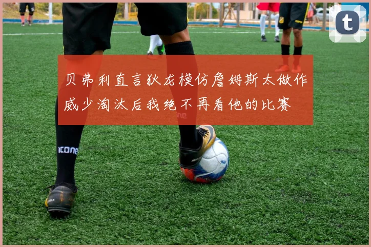 贝弗利直言狄龙模仿詹姆斯太做作威少淘汰后我绝不再看他的比赛