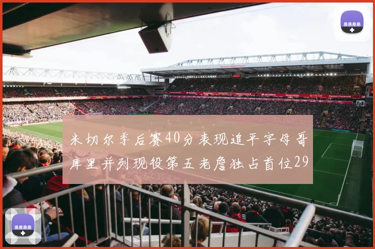 米切尔季后赛40分表现追平字母哥库里并列现役第五老詹独占首位29次记录