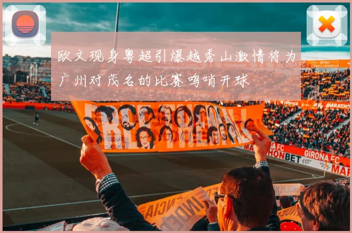 欧文现身粤超引爆越秀山激情将为广州对茂名的比赛鸣哨开球