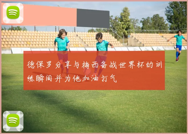 德保罗分享与梅西备战世界杯的训练瞬间并为他加油打气