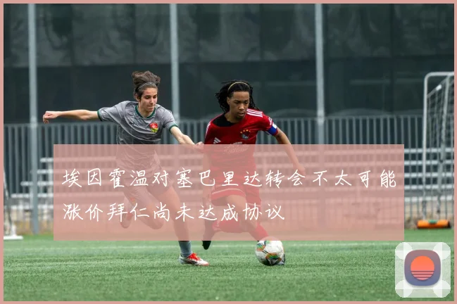 埃因霍温对塞巴里达转会不太可能涨价拜仁尚未达成协议