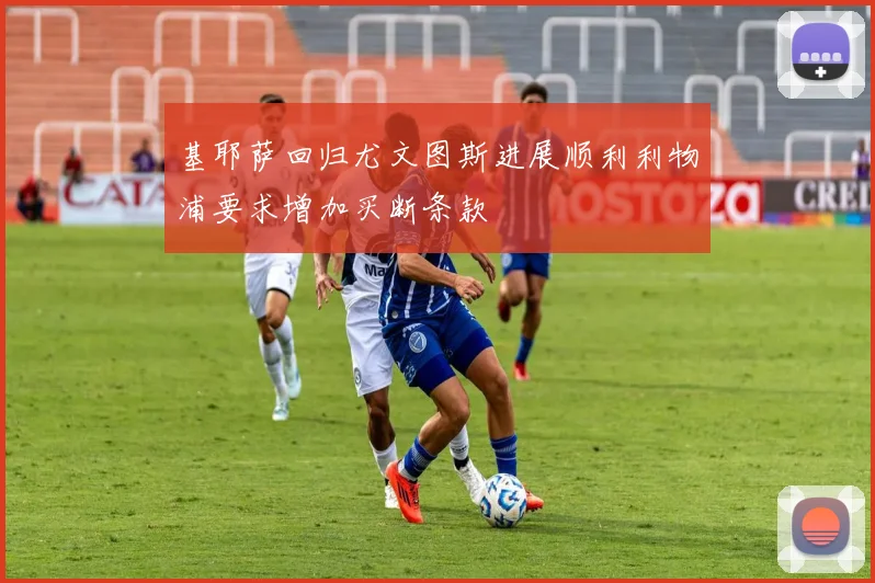 基耶萨回归尤文图斯进展顺利利物浦要求增加买断条款