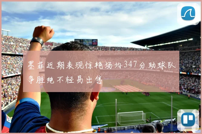 墨菲近期表现惊艳场均347分助球队争胜绝不轻易出售