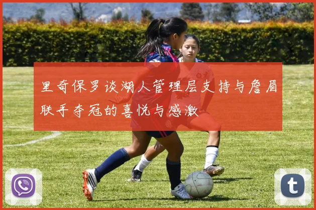 里奇保罗谈湖人管理层支持与詹眉联手夺冠的喜悦与感激