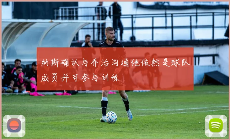 纳斯确认与乔治沟通他依然是球队成员并可参与训练