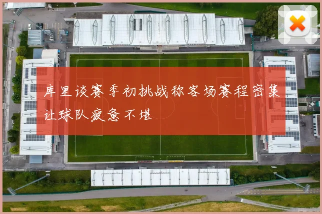 库里谈赛季初挑战称客场赛程密集让球队疲惫不堪