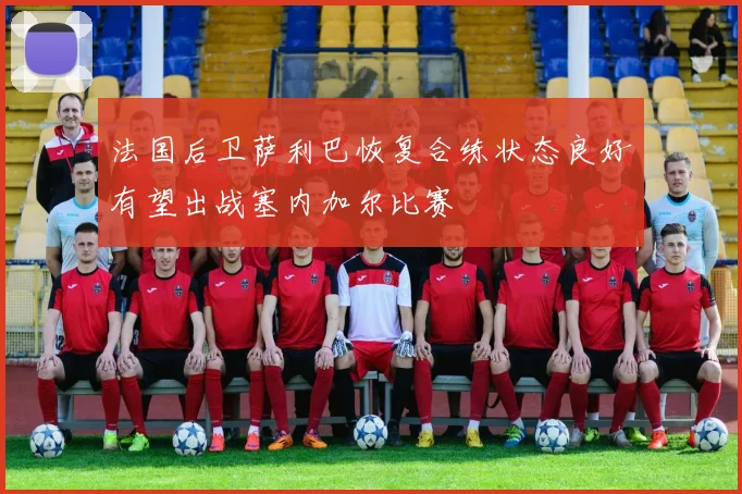 法国后卫萨利巴恢复合练状态良好有望出战塞内加尔比赛