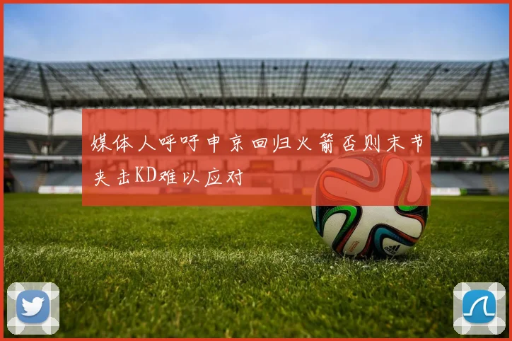 媒体人呼吁申京回归火箭否则末节夹击KD难以应对