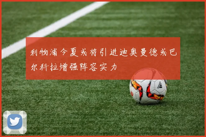 利物浦今夏或将引进迪奥曼德或巴尔科拉增强阵容实力