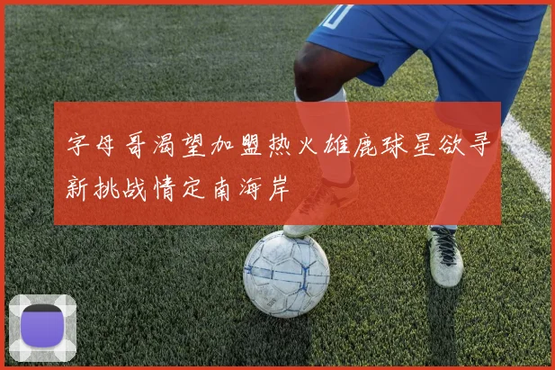 字母哥渴望加盟热火雄鹿球星欲寻新挑战情定南海岸