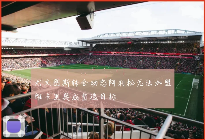 尤文图斯转会动态阿利松无法加盟维卡里奥成首选目标