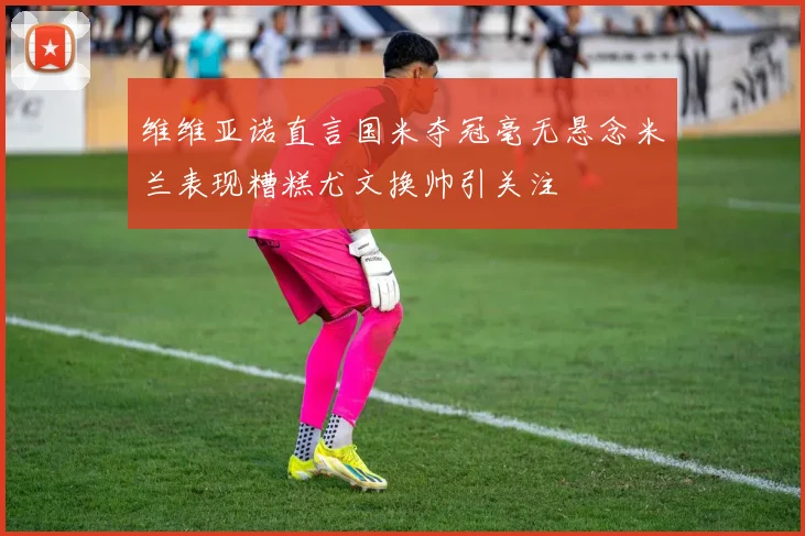 维维亚诺直言国米夺冠毫无悬念米兰表现糟糕尤文换帅引关注
