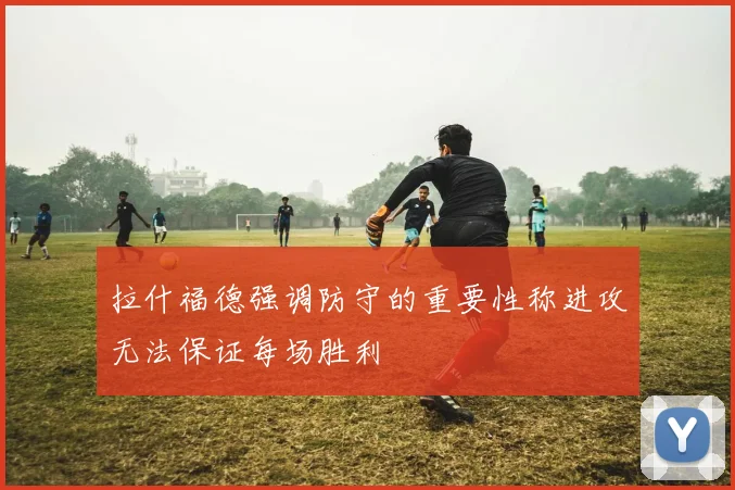 拉什福德强调防守的重要性称进攻无法保证每场胜利